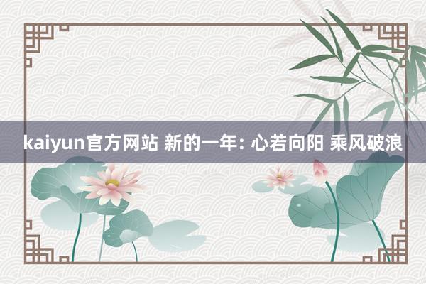 kaiyun官方网站 新的一年: 心若向阳 乘风破浪