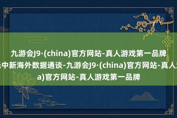 九游会J9·(china)官方网站-真人游戏第一品牌该中心将依托中新海外数据通谈-九游会J9·(china)官方网站-真人游戏第一品牌