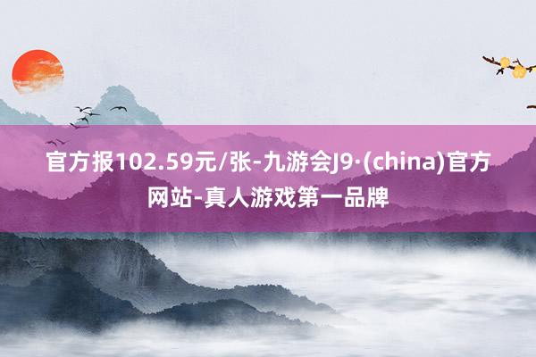 官方报102.59元/张-九游会J9·(china)官方网站-真人游戏第一品牌