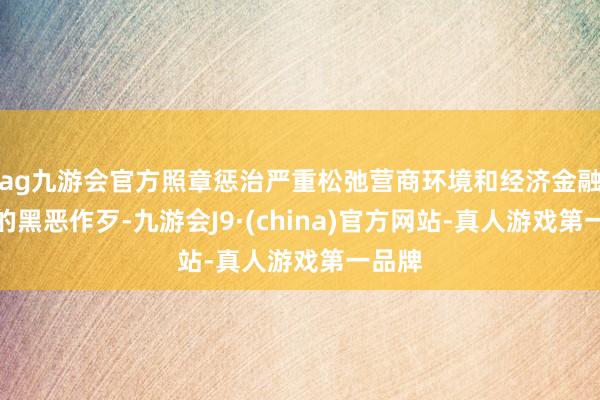 ag九游会官方照章惩治严重松弛营商环境和经济金融秩序的黑恶作歹-九游会J9·(china)官方网站-真人游戏第一品牌