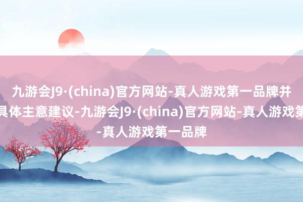 九游会J9·(china)官方网站-真人游戏第一品牌并提倡了具体主意建议-九游会J9·(china)官方网站-真人游戏第一品牌