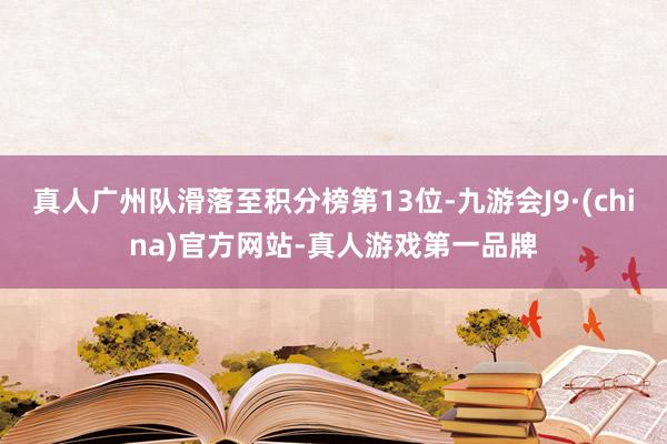 真人广州队滑落至积分榜第13位-九游会J9·(china)官方网站-真人游戏第一品牌