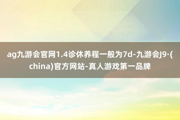 ag九游会官网1.4诊休养程一般为7d-九游会J9·(china)官方网站-真人游戏第一品牌