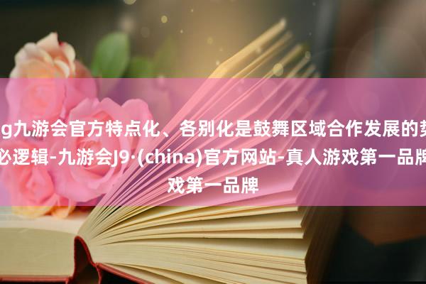 ag九游会官方特点化、各别化是鼓舞区域合作发展的势必逻辑-九游会J9·(china)官方网站-真人游戏第一品牌