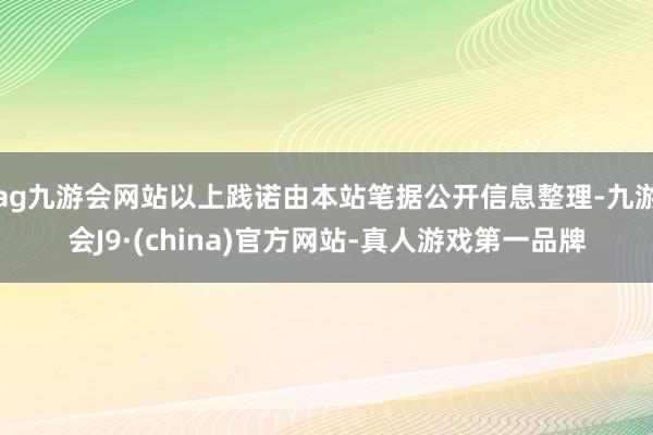 ag九游会网站以上践诺由本站笔据公开信息整理-九游会J9·(china)官方网站-真人游戏第一品牌