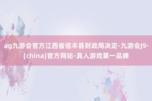 ag九游会官方江西省信丰县财政局决定-九游会J9·(china)官方网站-真人游戏第一品牌