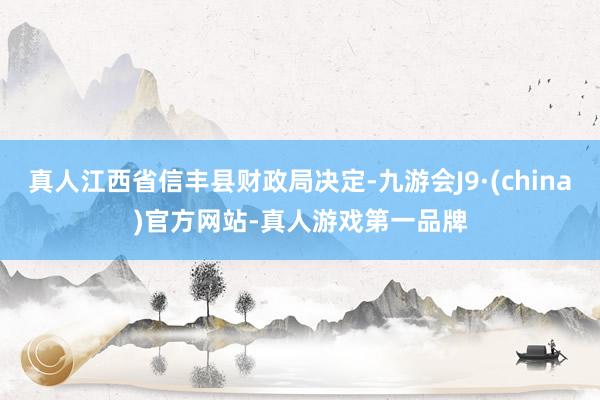 真人江西省信丰县财政局决定-九游会J9·(china)官方网站-真人游戏第一品牌