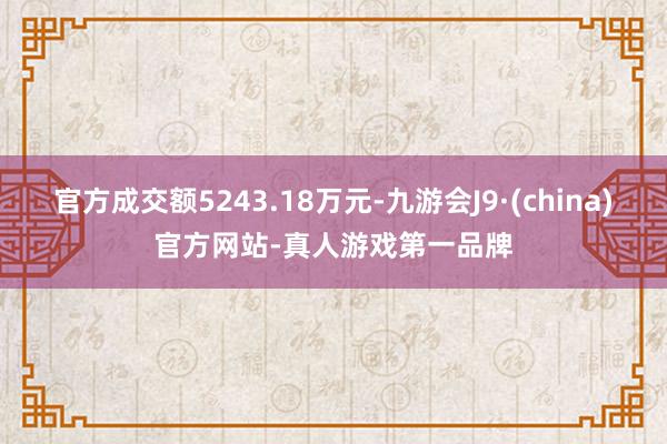 官方成交额5243.18万元-九游会J9·(china)官方网站-真人游戏第一品牌