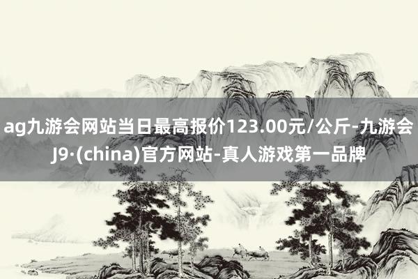 ag九游会网站当日最高报价123.00元/公斤-九游会J9·(china)官方网站-真人游戏第一品牌