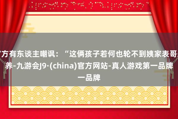 官方有东谈主嘲讽：“这俩孩子若何也轮不到姨家表哥来养-九游会J9·(china)官方网站-真人游戏第一品牌