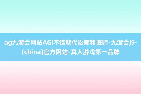 ag九游会网站AGI不错取代讼师和医师-九游会J9·(china)官方网站-真人游戏第一品牌