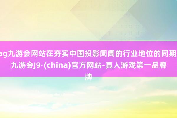 ag九游会网站在夯实中国投影阛阓的行业地位的同期-九游会J9·(china)官方网站-真人游戏第一品牌