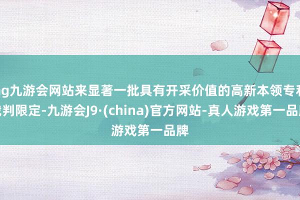 ag九游会网站来显著一批具有开采价值的高新本领专利裁判限定-九游会J9·(china)官方网站-真人游戏第一品牌