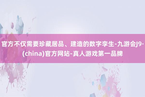 官方不仅需要珍藏居品、建造的数字孪生-九游会J9·(china)官方网站-真人游戏第一品牌