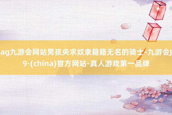 ag九游会网站男孩央求奴隶籍籍无名的骑士-九游会J9·(china)官方网站-真人游戏第一品牌