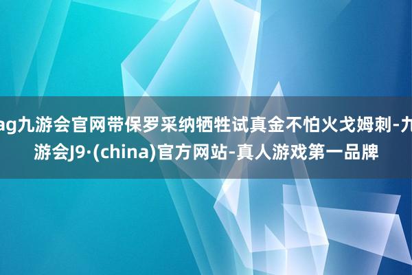 ag九游会官网带保罗采纳牺牲试真金不怕火戈姆刺-九游会J9·(china)官方网站-真人游戏第一品牌