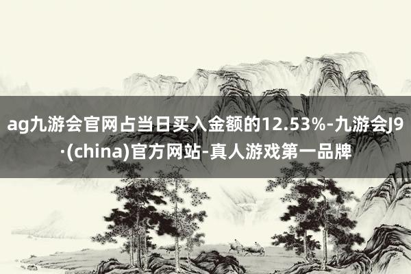 ag九游会官网占当日买入金额的12.53%-九游会J9·(china)官方网站-真人游戏第一品牌