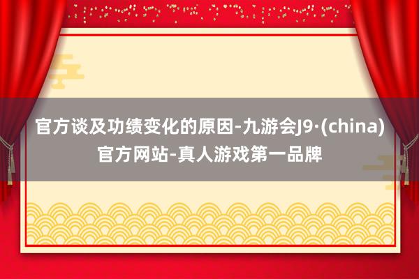 官方　　谈及功绩变化的原因-九游会J9·(china)官方网站-真人游戏第一品牌