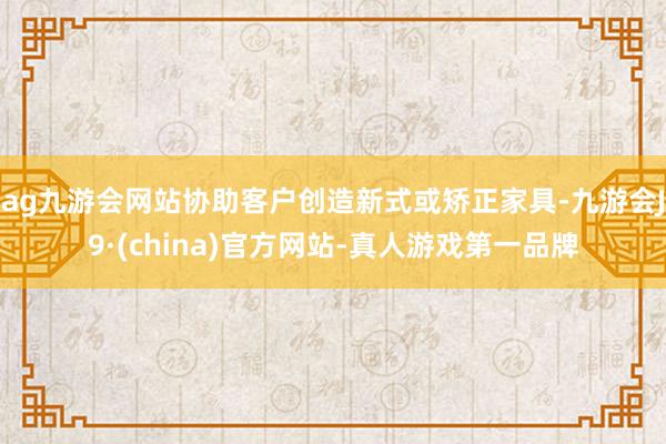 ag九游会网站协助客户创造新式或矫正家具-九游会J9·(china)官方网站-真人游戏第一品牌