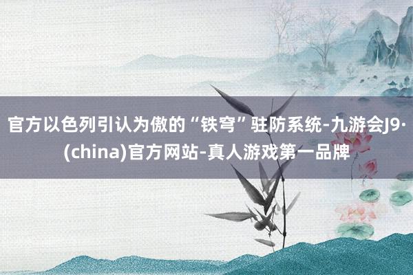 官方以色列引认为傲的“铁穹”驻防系统-九游会J9·(china)官方网站-真人游戏第一品牌