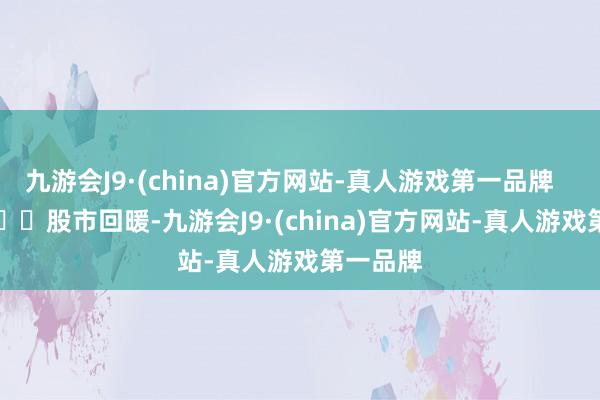 九游会J9·(china)官方网站-真人游戏第一品牌       				股市回暖-九游会J9·(china)官方网站-真人游戏第一品牌