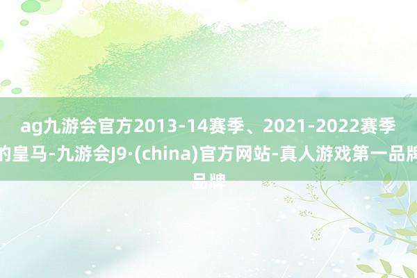 ag九游会官方2013-14赛季、2021-2022赛季的皇马-九游会J9·(china)官方网站-真人游戏第一品牌