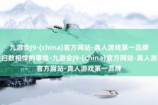 九游会J9·(china)官方网站-真人游戏第一品牌它们会作念扫数相悖的事情-九游会J9·(china)官方网站-真人游戏第一品牌