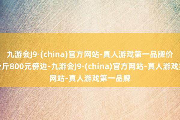 九游会J9·(china)官方网站-真人游戏第一品牌价钱在每公斤800元傍边-九游会J9·(china)官方网站-真人游戏第一品牌