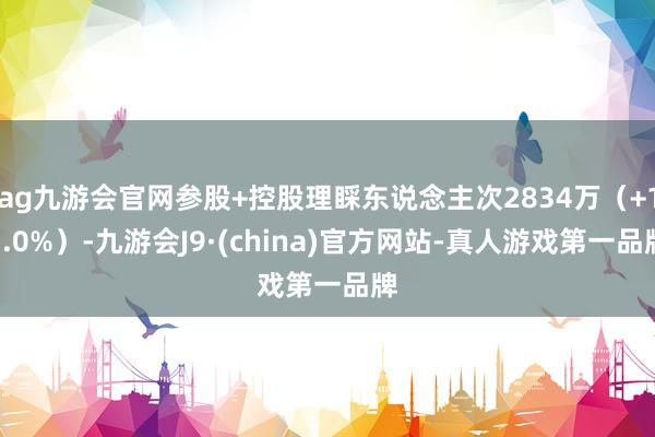 ag九游会官网参股+控股理睬东说念主次2834万（+13.0%）-九游会J9·(china)官方网站-真人游戏第一品牌