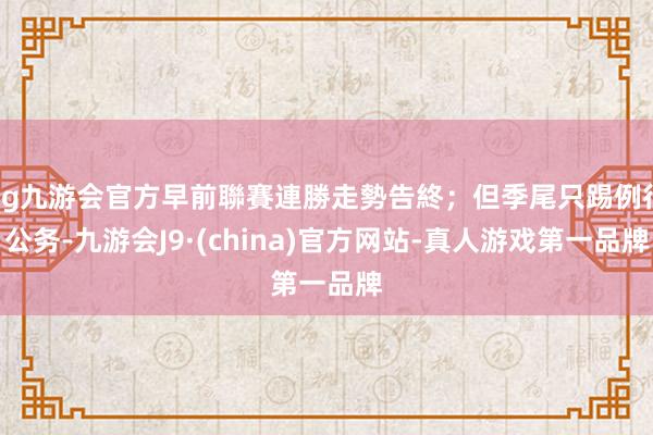 ag九游会官方早前聯賽連勝走勢告終；但季尾只踢例行公务-九游会J9·(china)官方网站-真人游戏第一品牌