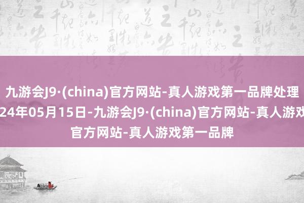 九游会J9·(china)官方网站-真人游戏第一品牌处理效果：2024年05月15日-九游会J9·(china)官方网站-真人游戏第一品牌