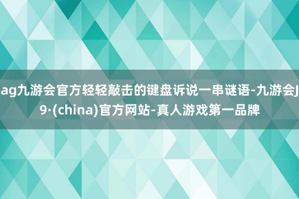 ag九游会官方轻轻敲击的键盘诉说一串谜语-九游会J9·(china)官方网站-真人游戏第一品牌