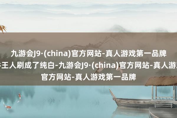 九游会J9·(china)官方网站-真人游戏第一品牌就连金属件王人刷成了纯白-九游会J9·(china)官方网站-真人游戏第一品牌