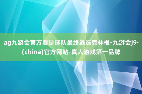 ag九游会官方要是球队最终遴选克林根-九游会J9·(china)官方网站-真人游戏第一品牌