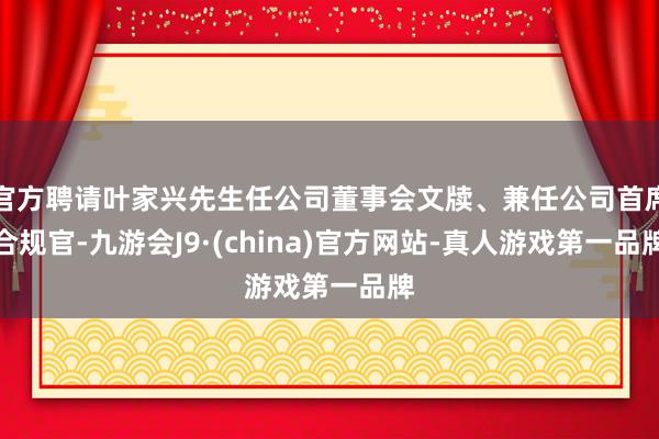 官方聘请叶家兴先生任公司董事会文牍、兼任公司首席合规官-九游会J9·(china)官方网站-真人游戏第一品牌