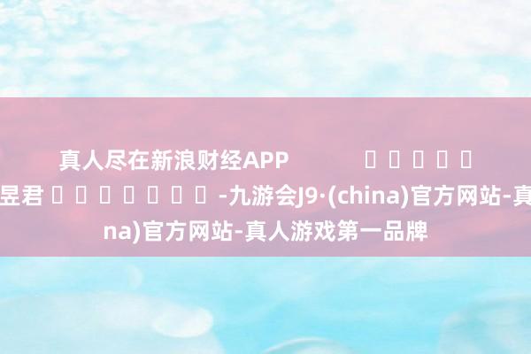 真人尽在新浪财经APP            						包袱裁剪：卢昱君 							-九游会J9·(china)官方网站-真人游戏第一品牌