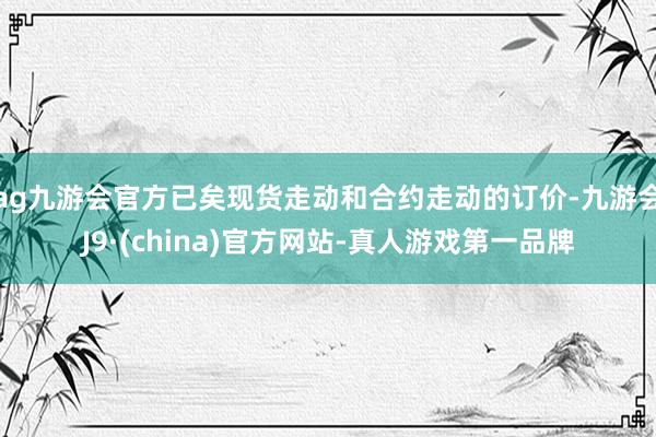 ag九游会官方已矣现货走动和合约走动的订价-九游会J9·(china)官方网站-真人游戏第一品牌