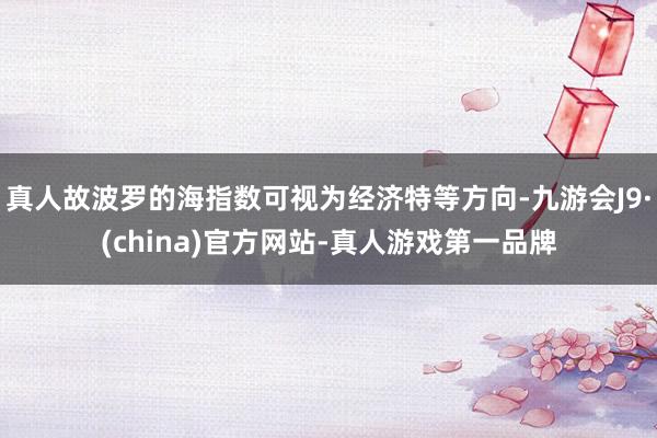 真人故波罗的海指数可视为经济特等方向-九游会J9·(china)官方网站-真人游戏第一品牌