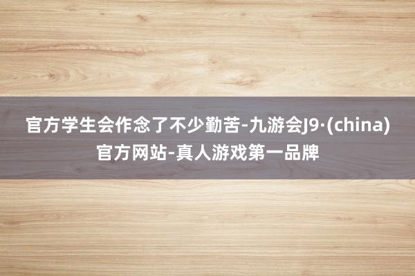 官方学生会作念了不少勤苦-九游会J9·(china)官方网站-真人游戏第一品牌