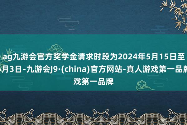 ag九游会官方奖学金请求时段为2024年5月15日至6月3日-九游会J9·(china)官方网站-真人游戏第一品牌