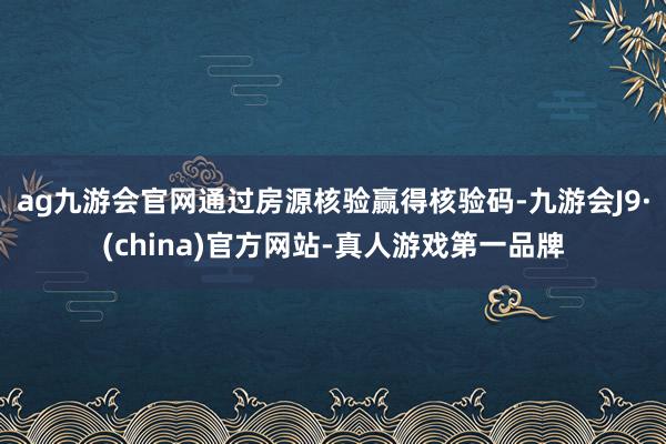 ag九游会官网通过房源核验赢得核验码-九游会J9·(china)官方网站-真人游戏第一品牌