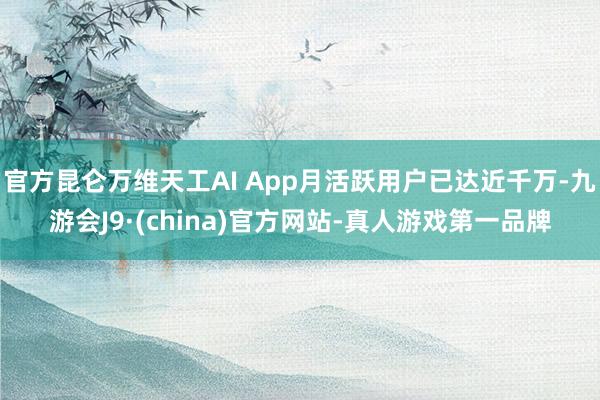 官方昆仑万维天工AI App月活跃用户已达近千万-九游会J9·(china)官方网站-真人游戏第一品牌