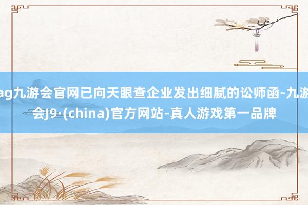 ag九游会官网已向天眼查企业发出细腻的讼师函-九游会J9·(china)官方网站-真人游戏第一品牌