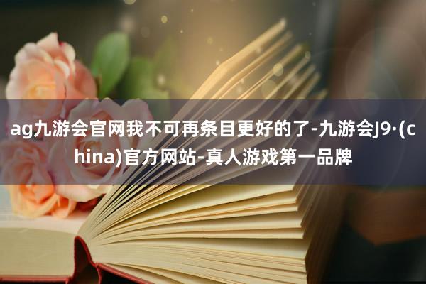 ag九游会官网我不可再条目更好的了-九游会J9·(china)官方网站-真人游戏第一品牌