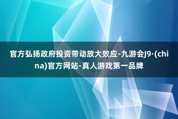 官方弘扬政府投资带动放大效应-九游会J9·(china)官方网站-真人游戏第一品牌