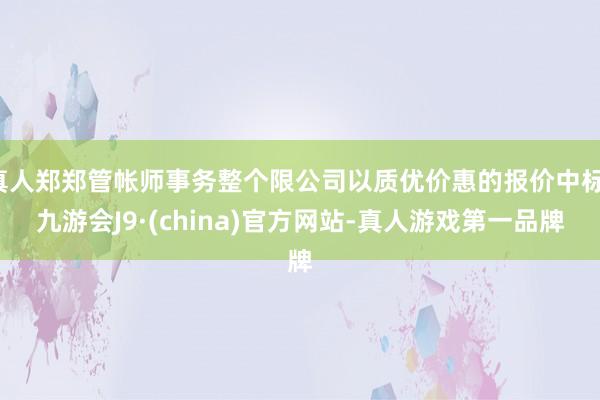 真人郑郑管帐师事务整个限公司以质优价惠的报价中标-九游会J9·(china)官方网站-真人游戏第一品牌