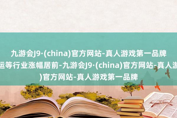 九游会J9·(china)官方网站-真人游戏第一品牌半导体、海运等行业涨幅居前-九游会J9·(china)官方网站-真人游戏第一品牌