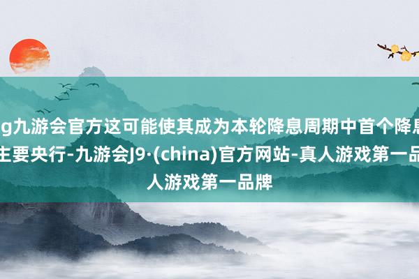 ag九游会官方这可能使其成为本轮降息周期中首个降息的主要央行-九游会J9·(china)官方网站-真人游戏第一品牌