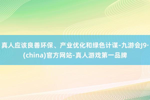 真人应该良善环保、产业优化和绿色计谋-九游会J9·(china)官方网站-真人游戏第一品牌