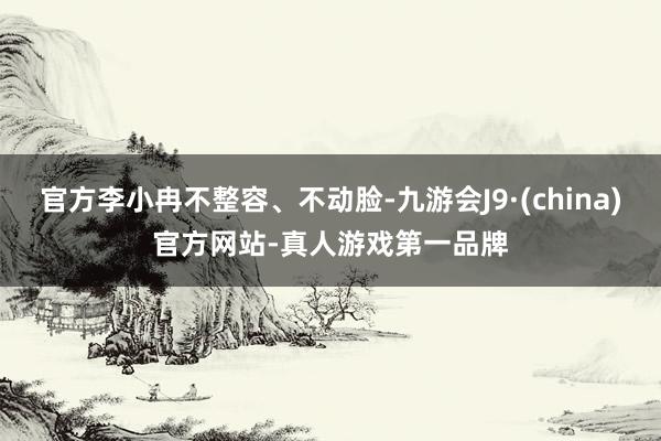 官方李小冉不整容、不动脸-九游会J9·(china)官方网站-真人游戏第一品牌